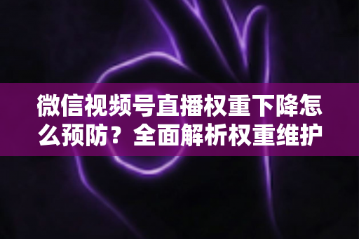 微信视频号直播权重下降怎么预防？全面解析权重维护与流量稳定实战指南