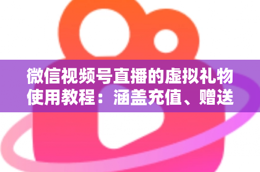微信视频号直播的虚拟礼物使用教程：涵盖充值、赠送、收益提现的全流程实操指南