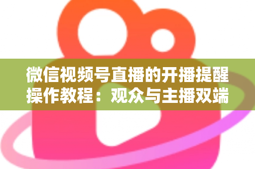 微信视频号直播的开播提醒操作教程：观众与主播双端设置全流程详解