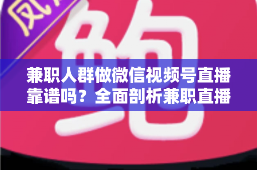 兼职人群做微信视频号直播靠谱吗?全面剖析兼职直播的真实前景、潜在风险与实用入门指南 兼职人群做微信视频号直播靠谱吗?全面剖析兼职直播的真实前景、潜在风险与实用入门指南