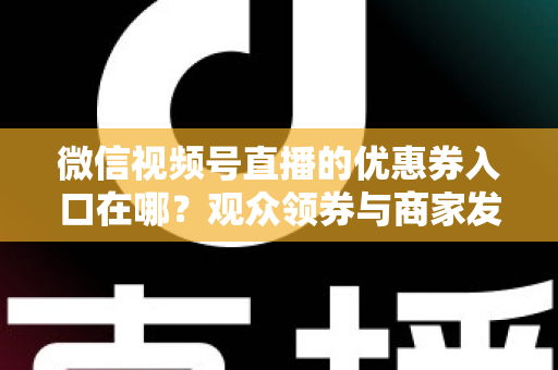 微信视频号直播的优惠券入口在哪？观众领券与商家发券全流程指南