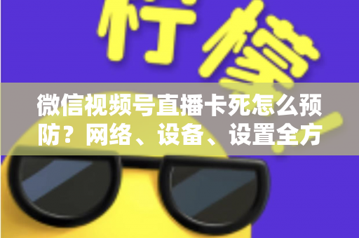 微信视频号直播卡死怎么预防?网络、设备、设置全方位防卡实战指南 微信视频号直播卡死怎么预防?网络、设备、设置全方位防卡实战指南