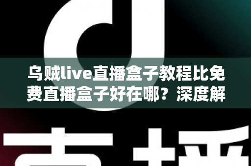 乌贼live直播盒子教程比免费直播盒子好在哪？深度解析教程型直播盒子的五大核心优势