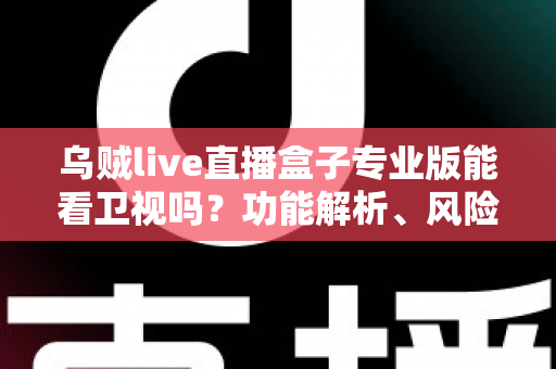 乌贼live直播盒子专业版能看卫视吗？功能解析、风险提醒与正规观看指南