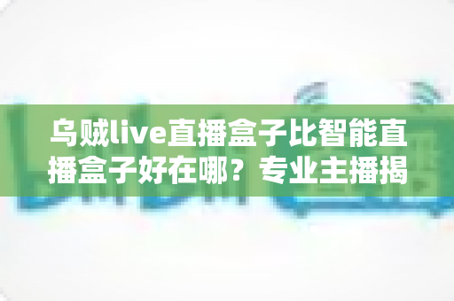 乌贼live直播盒子比智能直播盒子好在哪？专业主播揭秘直播设备选购的核心秘密