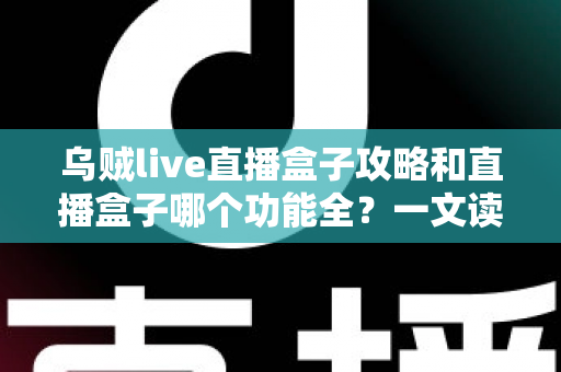 乌贼live直播盒子攻略和直播盒子哪个功能全？一文读懂功能对比与实用技巧