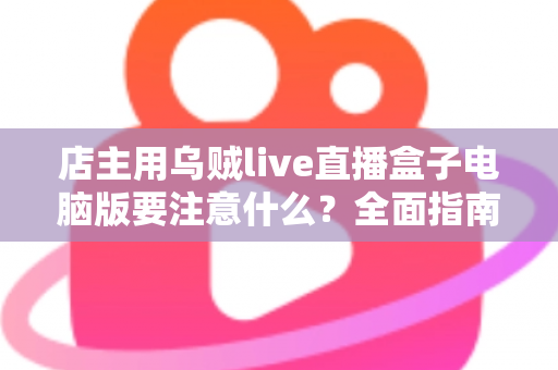 店主用乌贼live直播盒子电脑版要注意什么?全面指南助你直播带货少踩坑 店主用乌贼live直播盒子电脑版要注意什么?全面指南助你直播带货少踩坑