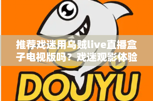 推荐戏迷用乌贼live直播盒子电视版吗？戏迷观影体验全面评测与实用指南