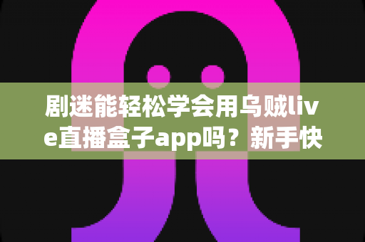 剧迷能轻松学会用乌贼live直播盒子app吗?新手快速上手全攻略与真实使用体验解析 剧迷能轻松学会用乌贼live直播盒子app吗?新手快速上手全攻略与真实使用体验解析
