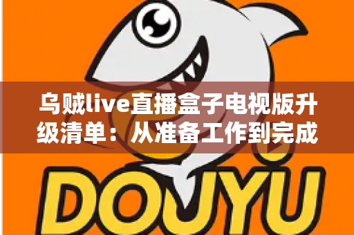 乌贼live直播盒子电视版升级清单：从准备工作到完成验证的全流程升级指南