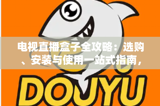 电视直播盒子全攻略：选购、安装与使用一站式指南，轻松畅享大屏直播体验