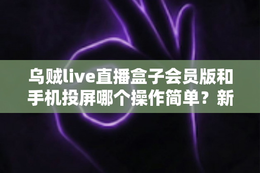乌贼live直播盒子会员版和手机投屏哪个操作简单?新手主播必看的零基础开播指南 乌贼live直播盒子会员版和手机投屏哪个操作简单?新手主播必看的零基础开播指南