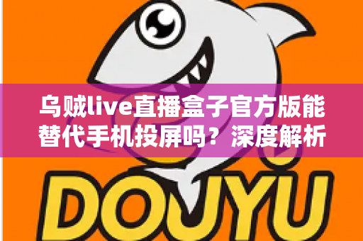 乌贼live直播盒子官方版能替代手机投屏吗？深度解析大屏观影体验的全新升级方案