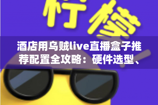 酒店用乌贼live直播盒子推荐配置全攻略:硬件选型、系统部署与避坑指南一文讲透 酒店用乌贼live直播盒子推荐配置全攻略:硬件选型、系统部署与避坑指南一文讲透