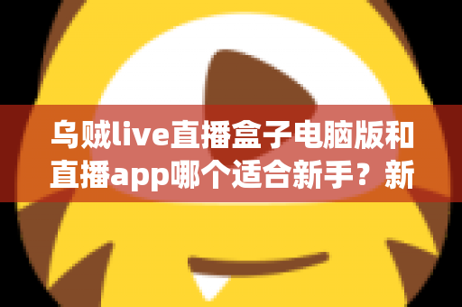 乌贼live直播盒子电脑版和直播app哪个适合新手？新手入门最佳选择全解析