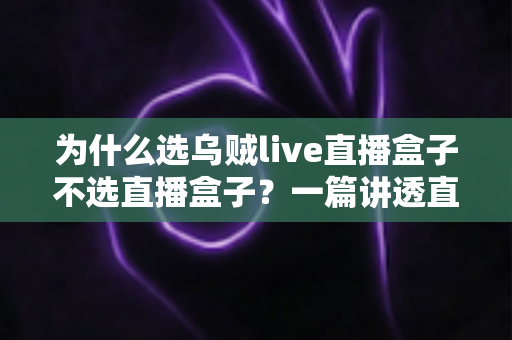 为什么选乌贼live直播盒子不选直播盒子？一篇讲透直播设备选购门道的深度指南