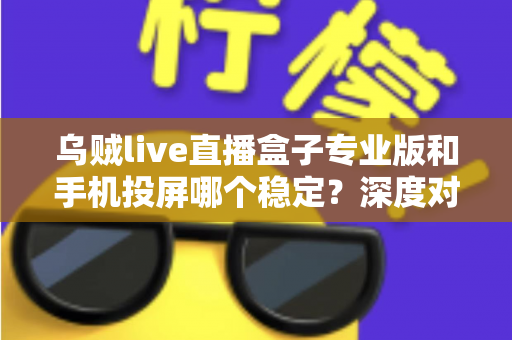 乌贼live直播盒子专业版和手机投屏哪个稳定？深度对比分析与实用选择指南
