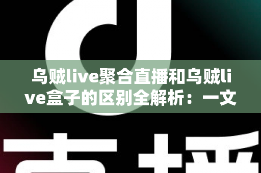 乌贼live聚合直播和乌贼live盒子的区别全解析:一文读懂两大版本,助你选对直播工具畅享高清观影体验 乌贼live聚合直播和乌贼live盒子的区别全解析:一文读懂两大版本,助你选对直播工具畅享高清观影体验