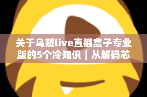 关于乌贼live直播盒子专业版的5个冷知识｜从解码芯片到隐藏接口，老玩家都悄悄收藏的深度使用指南