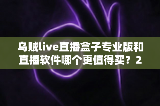 乌贼live直播盒子专业版和直播软件哪个更值得买？2025年直播装备深度对比与选购指南