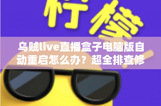 乌贼live直播盒子电脑版自动重启怎么办？超全排查修复指南，让直播稳定运行不再中断