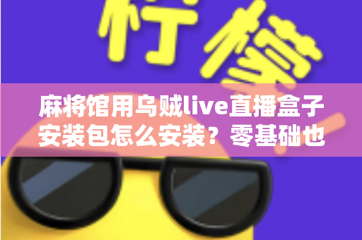 麻将馆用乌贼live直播盒子安装包怎么安装？零基础也能看懂的全流程安装与开播指南