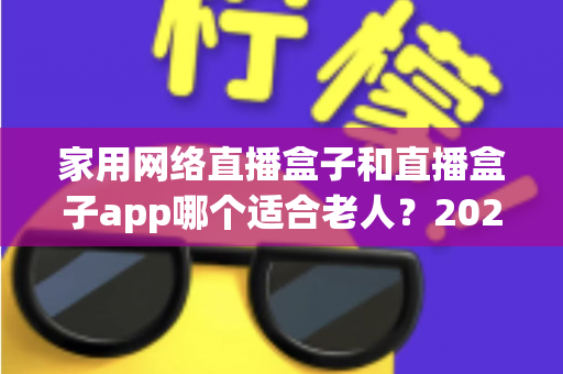 家用网络直播盒子和直播盒子app哪个适合老人？2024年长辈观影设备选购完全指南