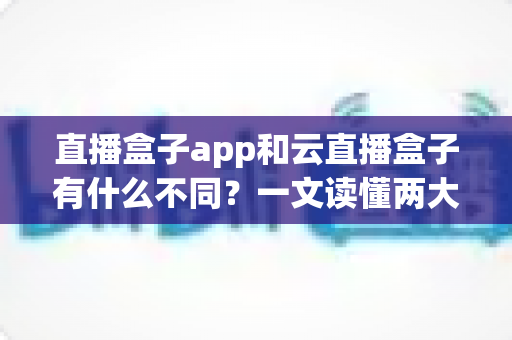 直播盒子app和云直播盒子有什么不同?一文读懂两大直播方案的核心差异与选择指南 直播盒子app和云直播盒子有什么不同?一文读懂两大直播方案的核心差异与选择指南