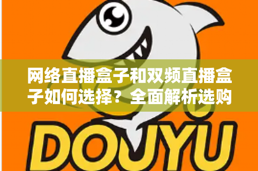 网络直播盒子和双频直播盒子如何选择?全面解析选购技巧与实用建议,帮你轻松避坑不迷路 网络直播盒子和双频直播盒子如何选择?全面解析选购技巧与实用建议,帮你轻松避坑不迷路