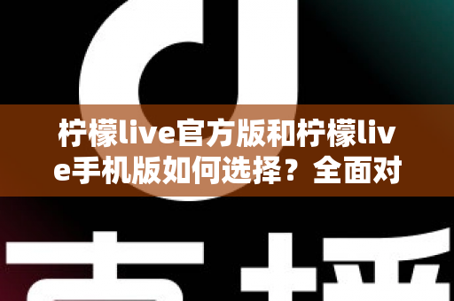 柠檬live官方版和柠檬live手机版如何选择？全面对比分析助你做出最佳决策