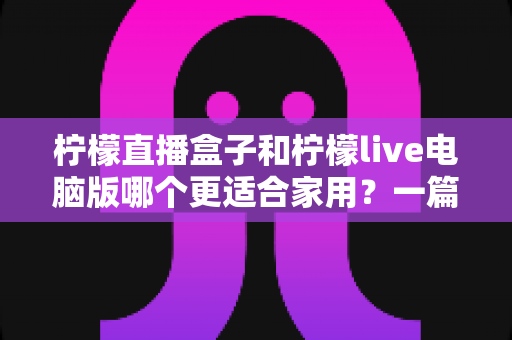 柠檬直播盒子和柠檬live电脑版哪个更适合家用？一篇文章帮你做出明智选择