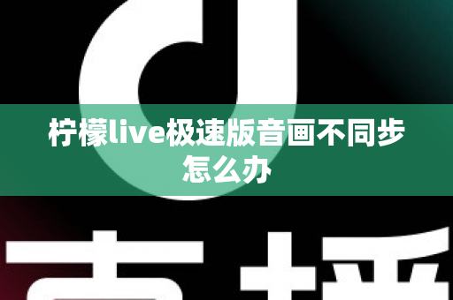 柠檬live极速版音画不同步怎么办