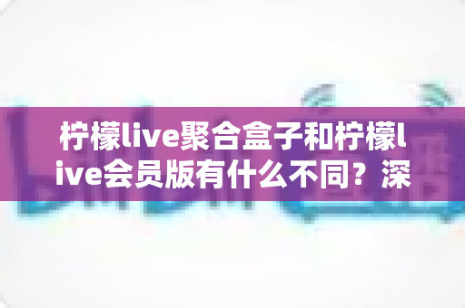 柠檬live聚合盒子和柠檬live会员版有什么不同?深度解析两种版本的核心区别与选择指南 柠檬live聚合盒子和柠檬live会员版有什么不同?深度解析两种版本的核心区别与选择指南