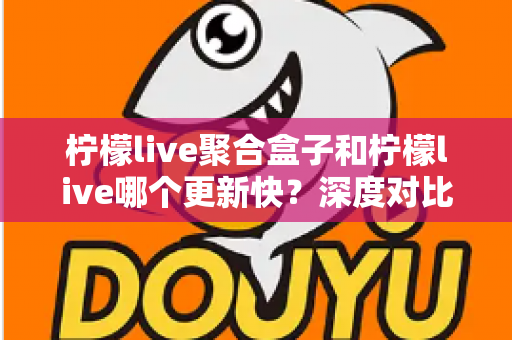 柠檬live聚合盒子和柠檬live哪个更新快?深度对比解析与选择指南 柠檬live聚合盒子和柠檬live哪个更新快?深度对比解析与选择指南