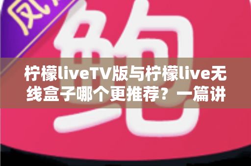 柠檬liveTV版与柠檬live无线盒子哪个更推荐？一篇讲透差异与选购建议