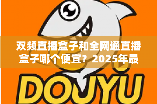 双频直播盒子和全网通直播盒子哪个便宜?2025年最新价格对比与选购避坑指南 双频直播盒子和全网通直播盒子哪个便宜?2025年最新价格对比与选购避坑指南