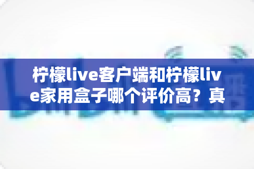 柠檬live客户端和柠檬live家用盒子哪个评价高？真实口碑深度对比与选购指南