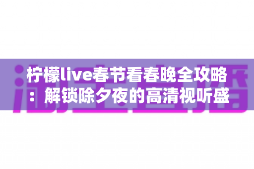 柠檬live春节看春晚全攻略：解锁除夕夜的高清视听盛宴与浓浓年味