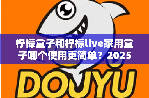 柠檬盒子和柠檬live家用盒子哪个使用更简单？2025年家用电视盒子易用性全面深度测评指南