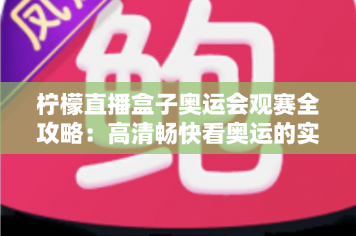 柠檬直播盒子奥运会观赛全攻略:高清畅快看奥运的实用指南 柠檬直播盒子奥运会观赛全攻略:高清畅快看奥运的实用指南