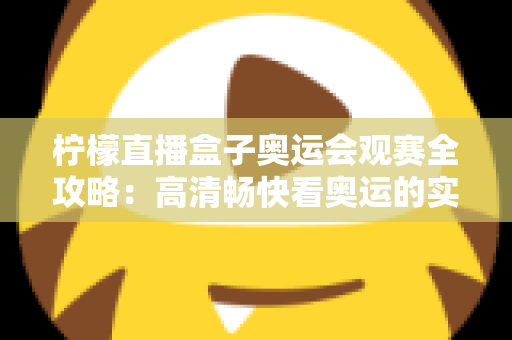 柠檬直播盒子奥运会观赛全攻略：高清畅快看奥运的实用指南