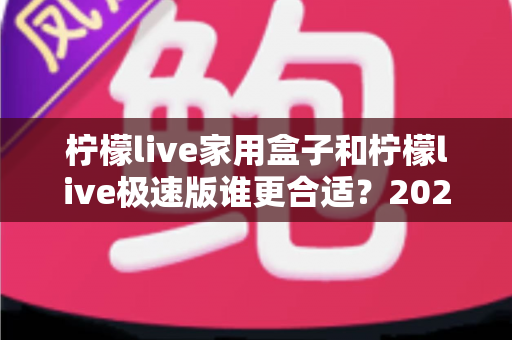 柠檬live家用盒子和柠檬live极速版谁更合适？2025年最全选购对比指南，帮你一次选对不踩坑
