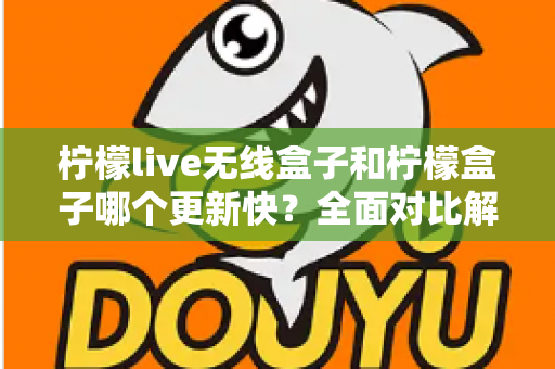 柠檬live无线盒子和柠檬盒子哪个更新快？全面对比解析，帮你选对不选贵