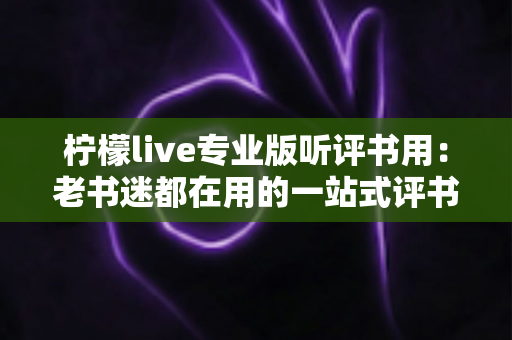 柠檬live专业版听评书用：老书迷都在用的一站式评书畅听指南