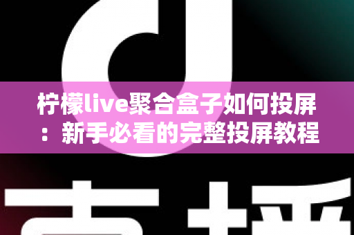 柠檬live聚合盒子如何投屏:新手必看的完整投屏教程与技巧指南 柠檬live聚合盒子如何投屏:新手必看的完整投屏教程与技巧指南