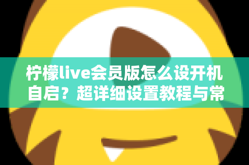 柠檬live会员版怎么设开机自启？超详细设置教程与常见问题全解析