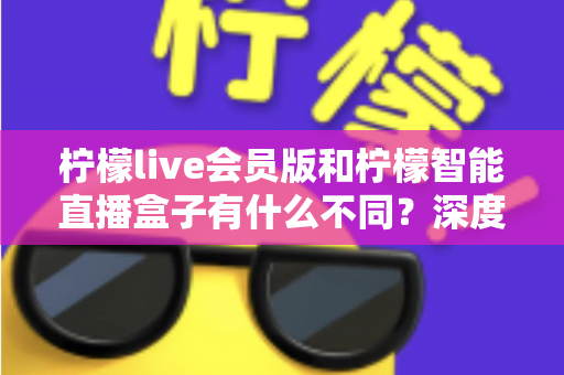 柠檬live会员版和柠檬智能直播盒子有什么不同?深度解析软件会员与硬件盒子的核心差异与选购指南 柠檬live会员版和柠檬智能直播盒子有什么不同?深度解析软件会员与硬件盒子的核心差异与选购指南