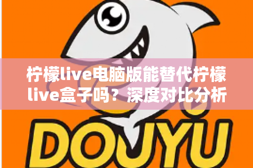 柠檬live电脑版能替代柠檬live盒子吗?深度对比分析帮你做出最佳选择 柠檬live电脑版能替代柠檬live盒子吗?深度对比分析帮你做出最佳选择