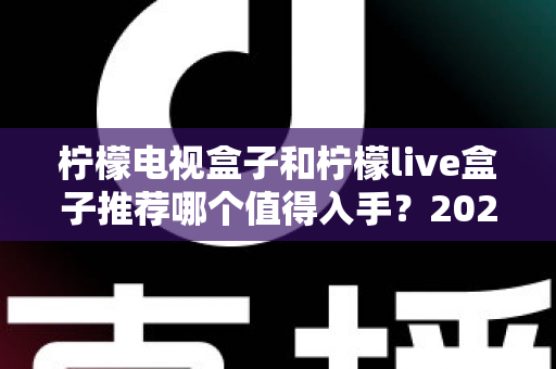 柠檬电视盒子和柠檬live盒子推荐哪个值得入手？2025年家庭电视升级选购指南全解析