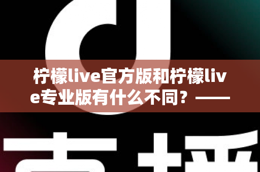 柠檬live官方版和柠檬live专业版有什么不同?——全面解析两大版本差异,帮你选对不踩坑 柠檬live官方版和柠檬live专业版有什么不同?——全面解析两大版本差异,帮你选对不踩坑
